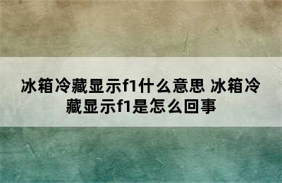 冰箱冷藏显示f1什么意思 冰箱冷藏显示f1是怎么回事